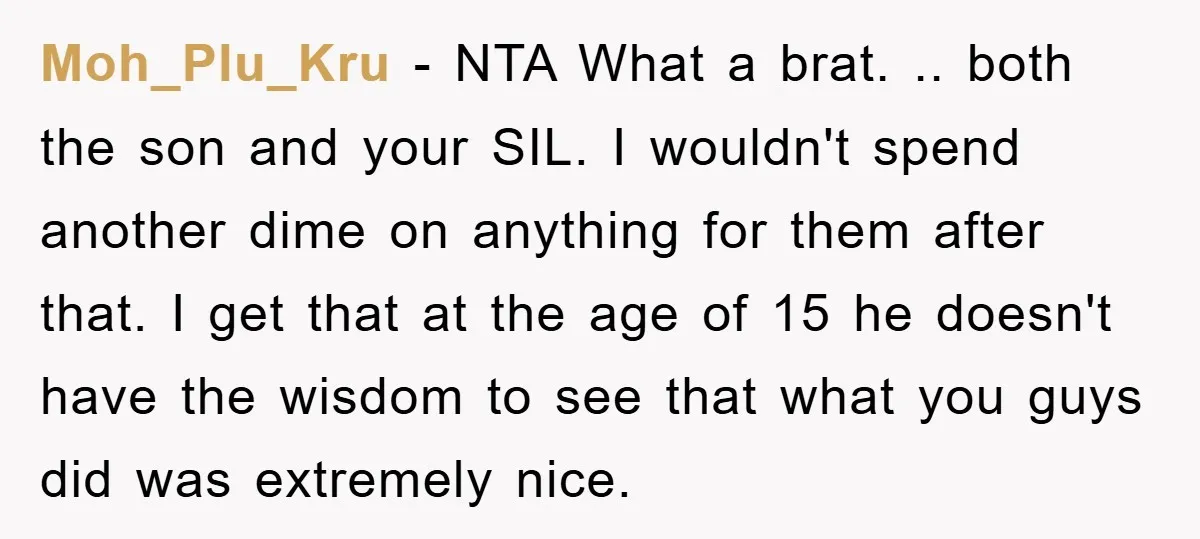 Moh_Plu_Kru − NTA What a brat. .. both the son and your SIL. I wouldn't spend another dime on anything for them after that. I get that at the age...