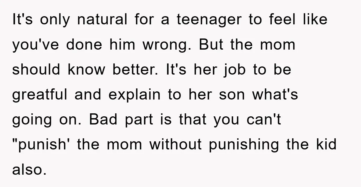 It's only natural for a teenager to feel like you've done him wrong. But the mom should know better. It's her job to be greatful and explain to her son...