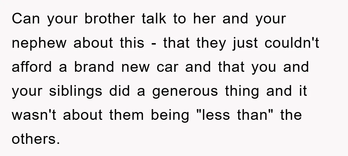 Can your brother talk to her and your nephew about this - that they just couldn't afford a brand new car and that you and your siblings did a generous...
