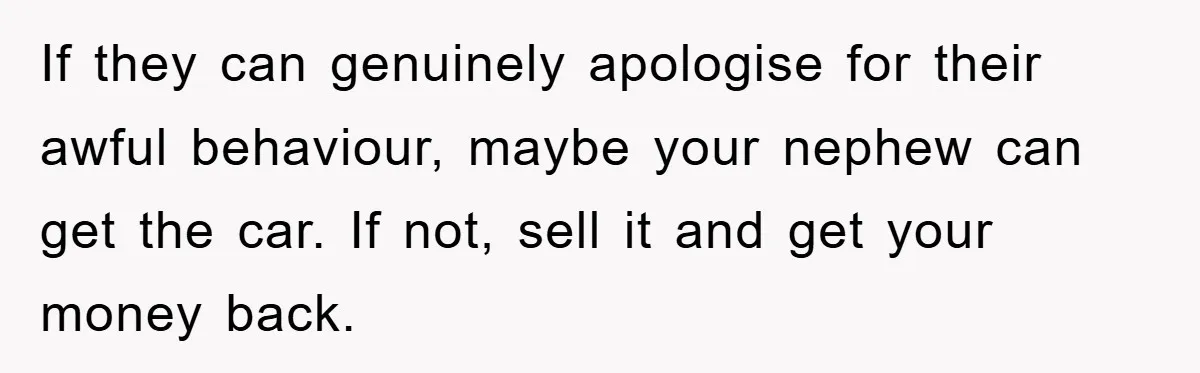 If they can genuinely apologise for their awful behaviour, maybe your nephew can get the car. If not, sell it and get your money back.
