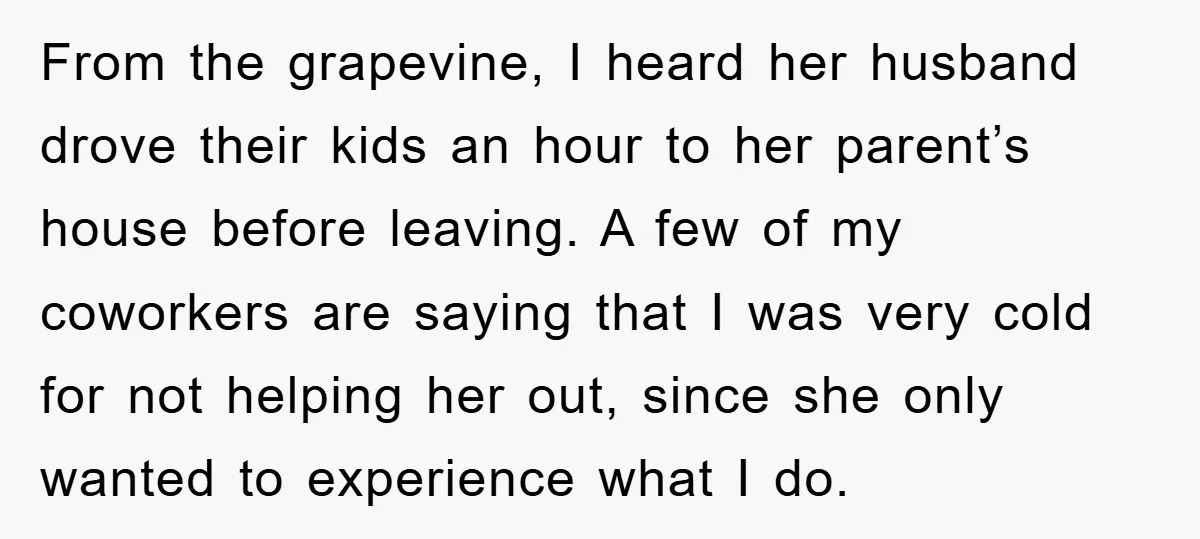 From the grapevine, I heard her husband drove their kids an hour to her parent’s house before leaving. A few of my coworkers are saying that I was very cold...