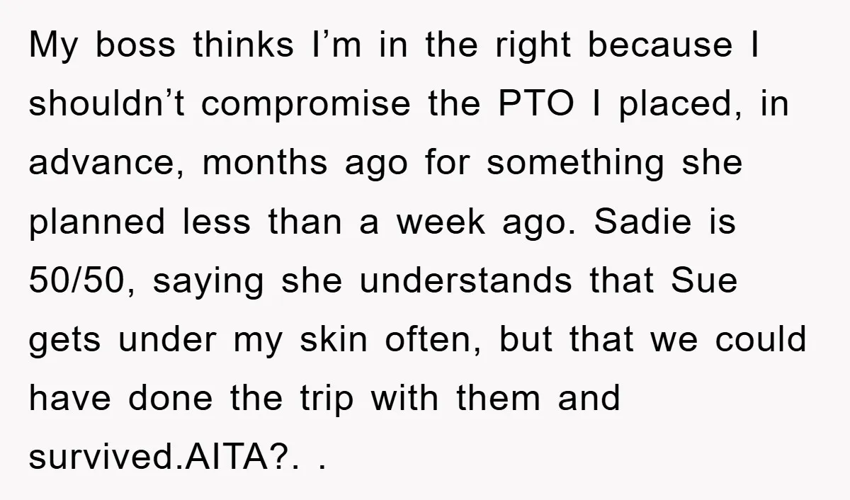 My boss thinks I’m in the right because I shouldn’t compromise the PTO I placed, in advance, months ago for something she planned less than a week ago. Sadie is...