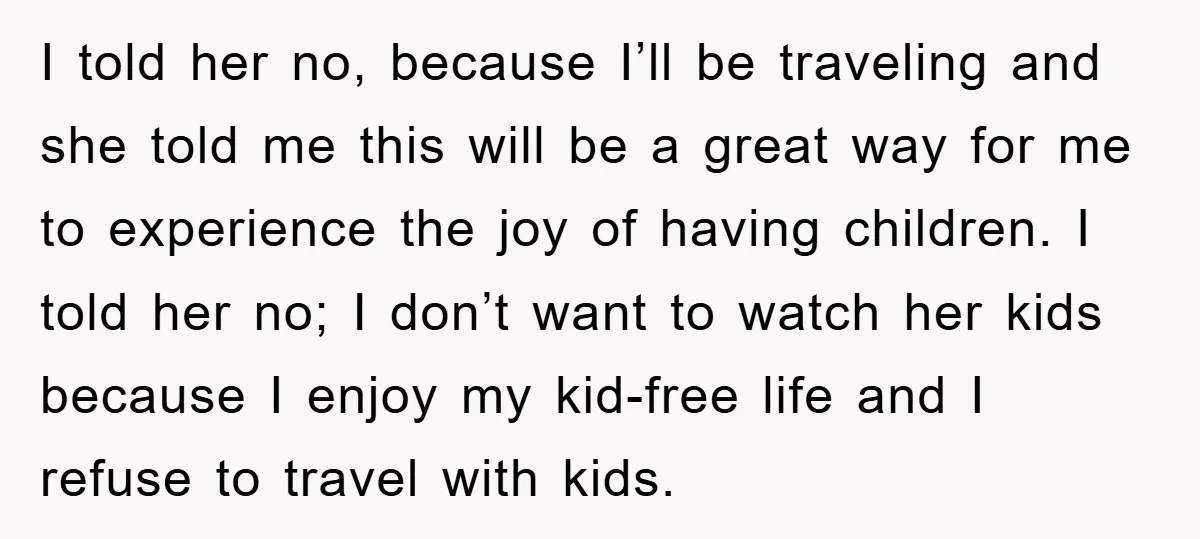 I told her no, because I’ll be traveling and she told me this will be a great way for me to experience the joy of having children. I told her...