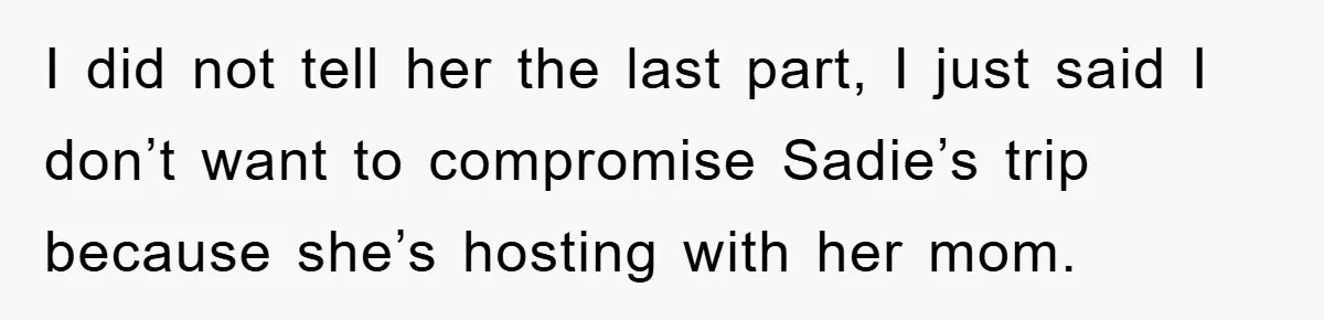 I did not tell her the last part, I just said I don’t want to compromise Sadie’s trip because she’s hosting with her mom.
