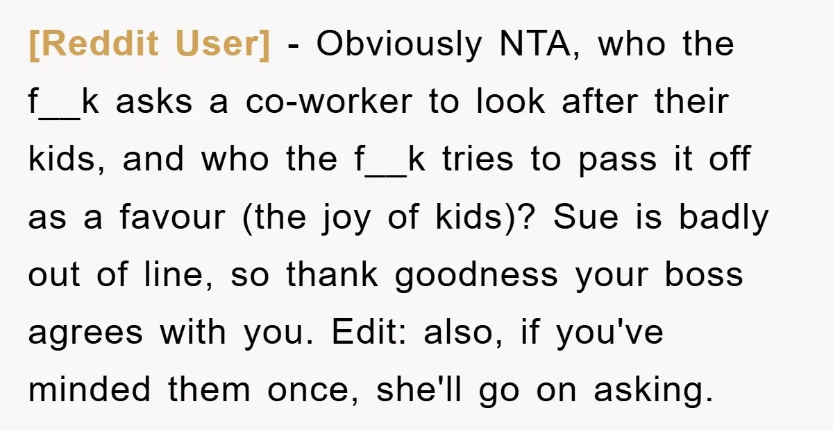 [Reddit User] − Obviously NTA, who the f__k asks a co-worker to look after their kids, and who the f__k tries to pass it off as a favour (the joy...