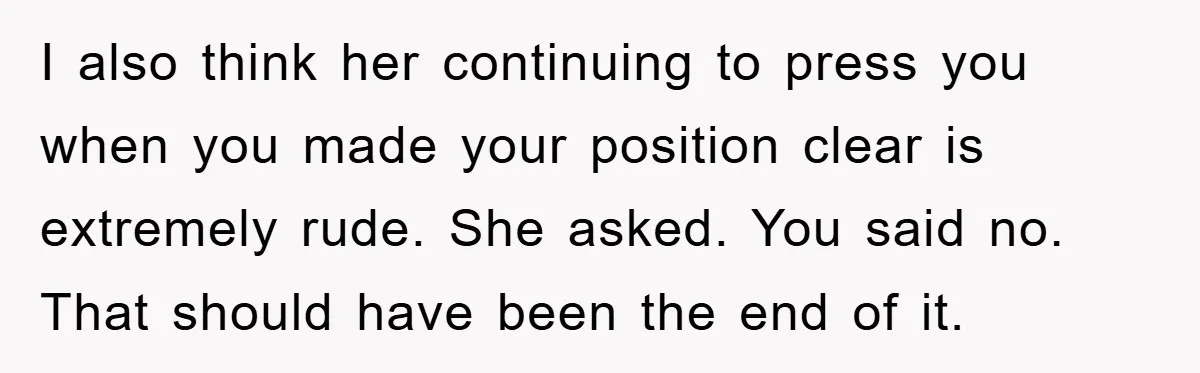 I also think her continuing to press you when you made your position clear is extremely rude. She asked. You said no. That should have been the end of it.