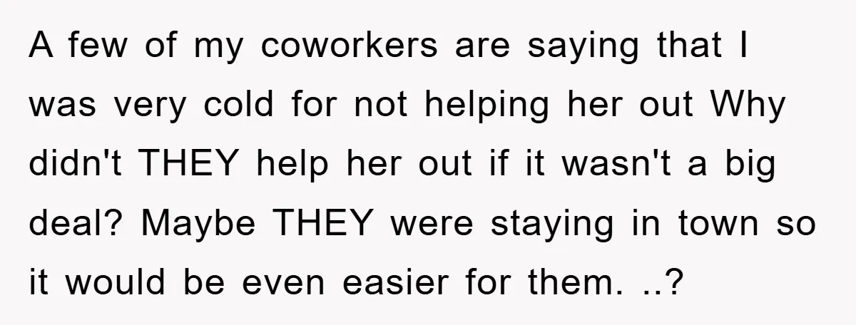 A few of my coworkers are saying that I was very cold for not helping her out Why didn't THEY help her out if it wasn't a big deal? Maybe...