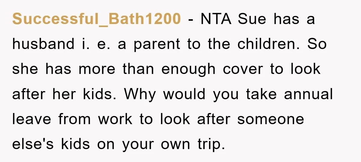 Successful_Bath1200 − NTA Sue has a husband i. e. a parent to the children. So she has more than enough cover to look after her kids. Why would you take...