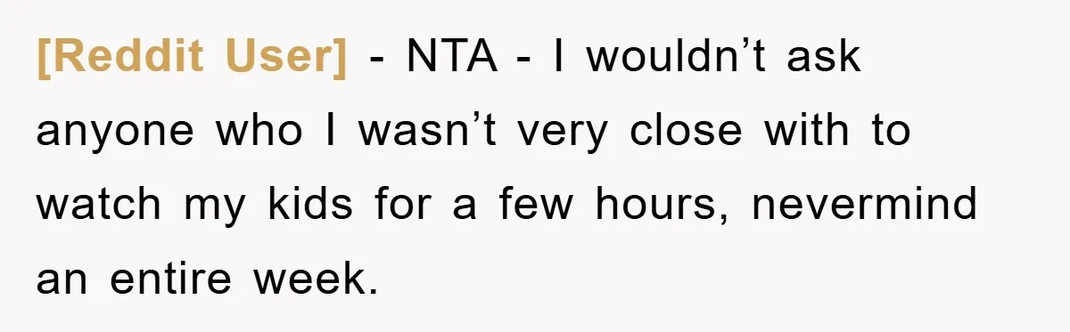 [Reddit User] − NTA - I wouldn’t ask anyone who I wasn’t very close with to watch my kids for a few hours, nevermind an entire week.