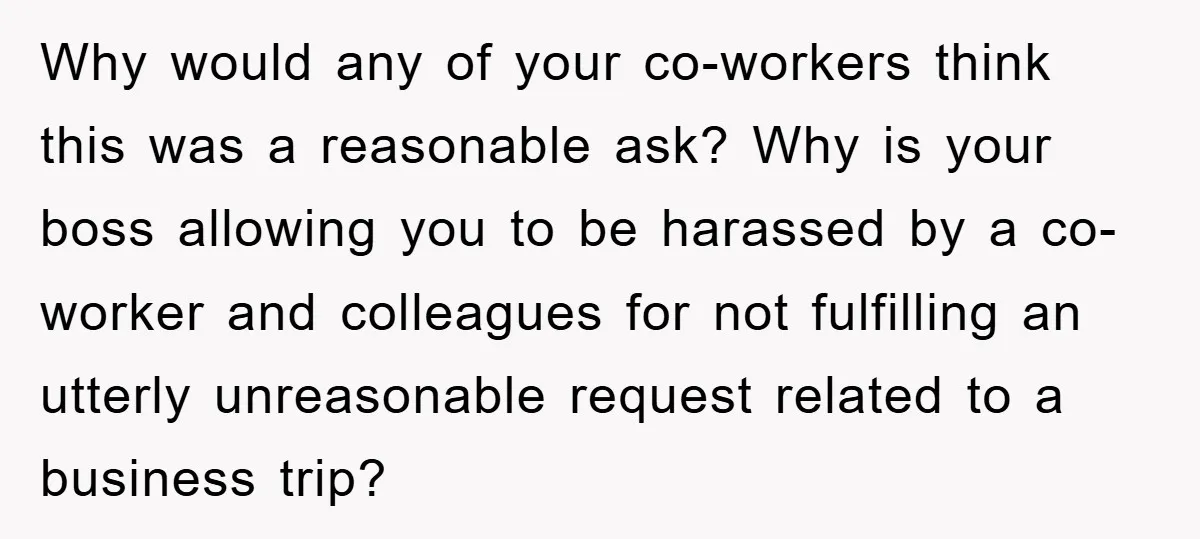 Why would any of your co-workers think this was a reasonable ask? Why is your boss allowing you to be harassed by a co-worker and colleagues for not fulfilling an...
