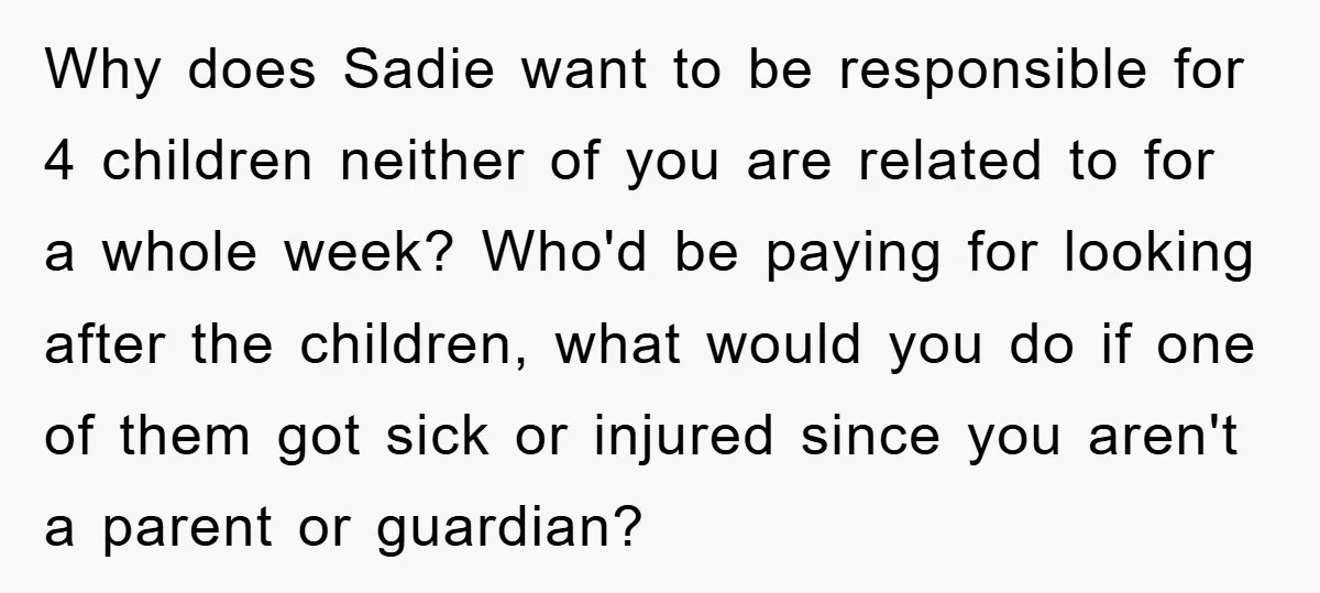 Why does Sadie want to be responsible for 4 children neither of you are related to for a whole week? Who'd be paying for looking after the children, what would...