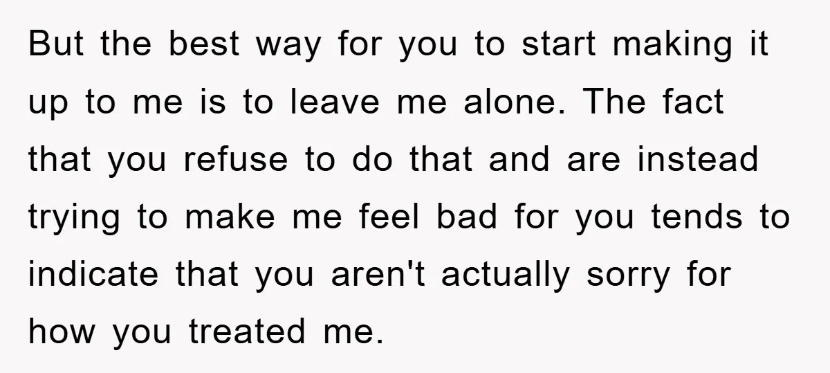 But the best way for you to start making it up to me is to leave me alone. The fact that you refuse to do that and are instead trying...