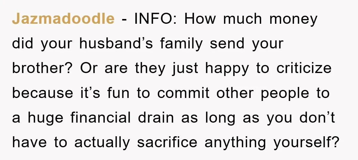 Jazmadoodle − INFO: How much money did your husband’s family send your brother? Or are they just happy to criticize because it’s fun to commit other people to a huge...