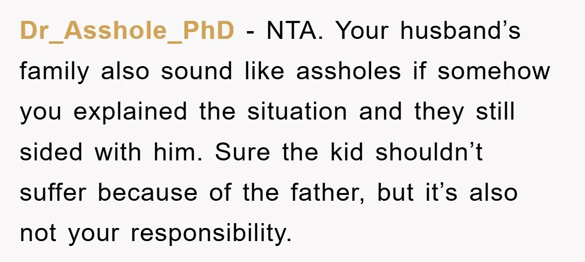 Dr_Asshole_PhD − NTA. Your husband’s family also sound like assholes if somehow you explained the situation and they still sided with him. Sure the kid shouldn’t suffer because of the...