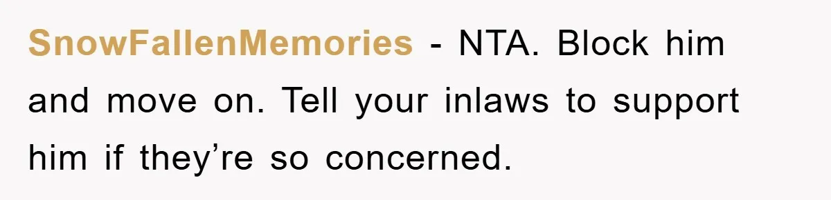SnowFallenMemories − NTA. Block him and move on. Tell your inlaws to support him if they’re so concerned.