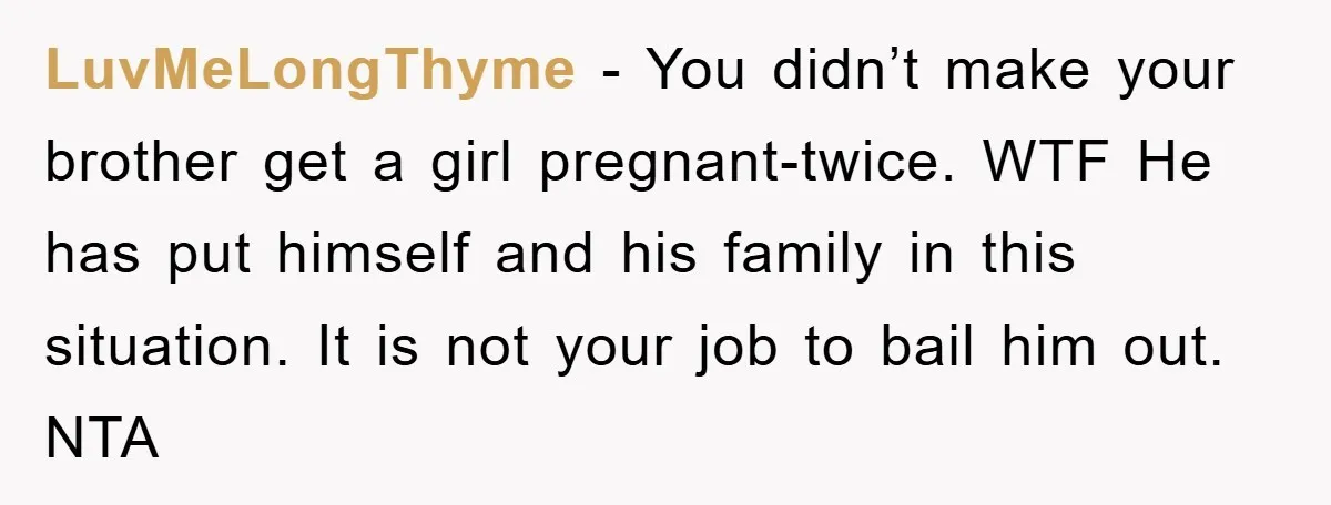 LuvMeLongThyme − You didn’t make your brother get a girl pregnant-twice. WTF He has put himself and his family in this situation. It is not your job to bail him...
