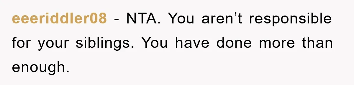 eeeriddler08 − NTA. You aren’t responsible for your siblings. You have done more than enough.