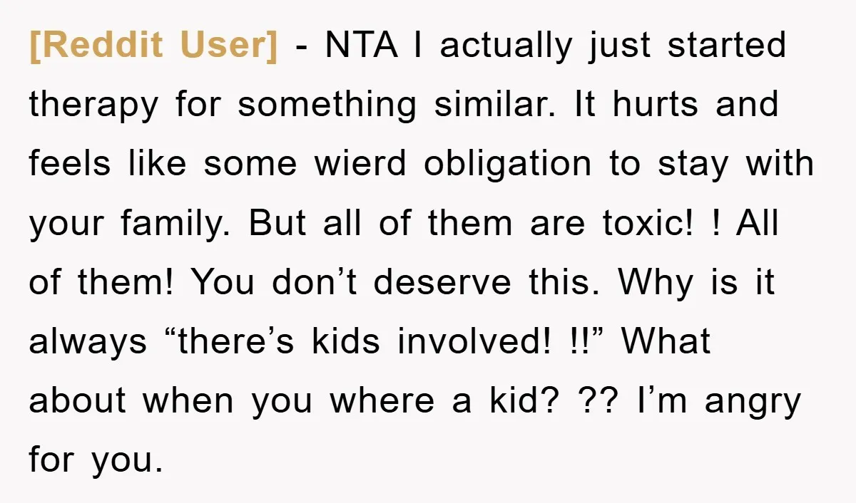 [Reddit User] − NTA I actually just started therapy for something similar. It hurts and feels like some wierd obligation to stay with your family. But all of them are...