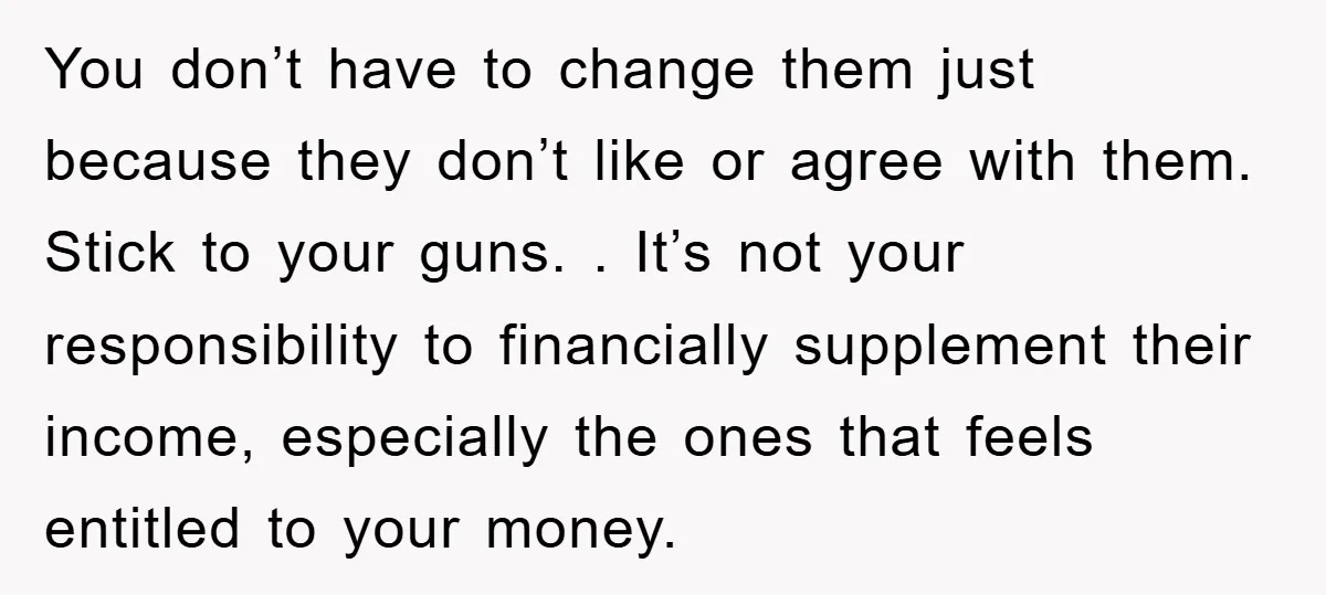You don’t have to change them just because they don’t like or agree with them. Stick to your guns. . It’s not your responsibility to financially supplement their income, especially...