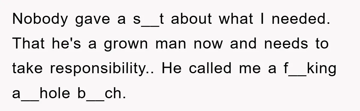 Nobody gave a s__t about what I needed. That he's a grown man now and needs to take responsibility.. He called me a f__king a__hole b__ch.