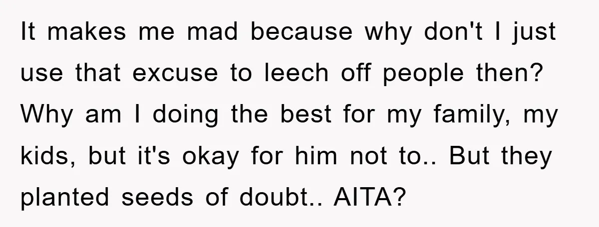 It makes me mad because why don't I just use that excuse to leech off people then? Why am I doing the best for my family, my kids, but it's...
