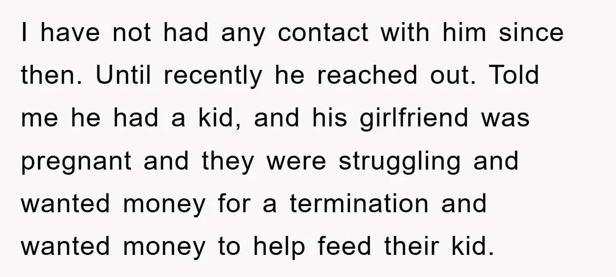 I have not had any contact with him since then. Until recently he reached out. Told me he had a kid, and his girlfriend was pregnant and they were struggling...