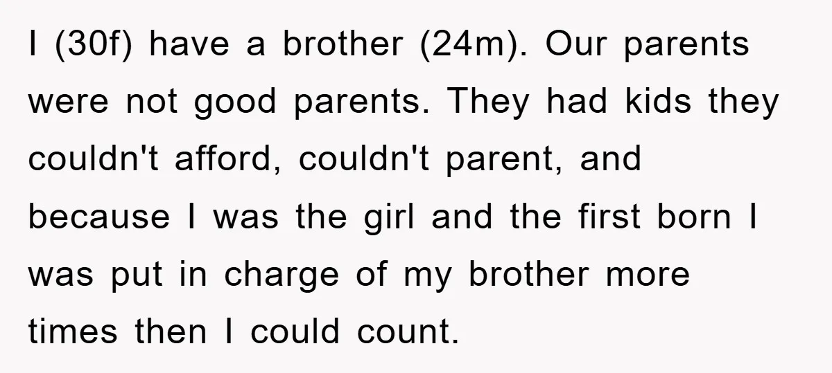 I (30f) have a brother (24m). Our parents were not good parents. They had kids they couldn't afford, couldn't parent, and because I was the girl and the first born...