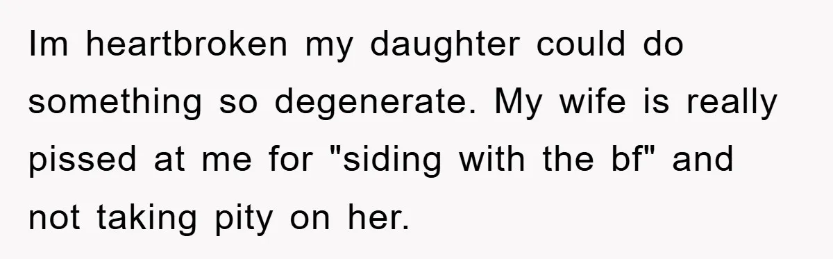 Im heartbroken my daughter could do something so degenerate. My wife is really pissed at me for "siding with the bf" and not taking pity on her.