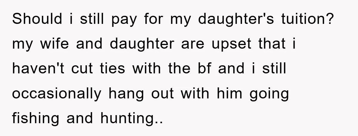 Should i still pay for my daughter's tuition? my wife and daughter are upset that i haven't cut ties with the bf and i still occasionally hang out with him...
