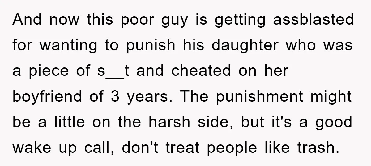 And now this poor guy is getting assblasted for wanting to punish his daughter who was a piece of s__t and cheated on her boyfriend of 3 years. The punishment...