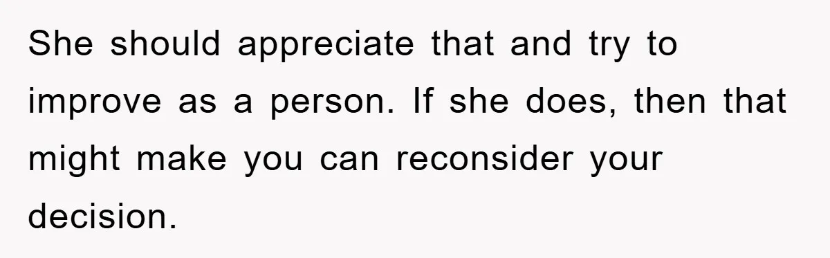 She should appreciate that and try to improve as a person. If she does, then that might make you can reconsider your decision.