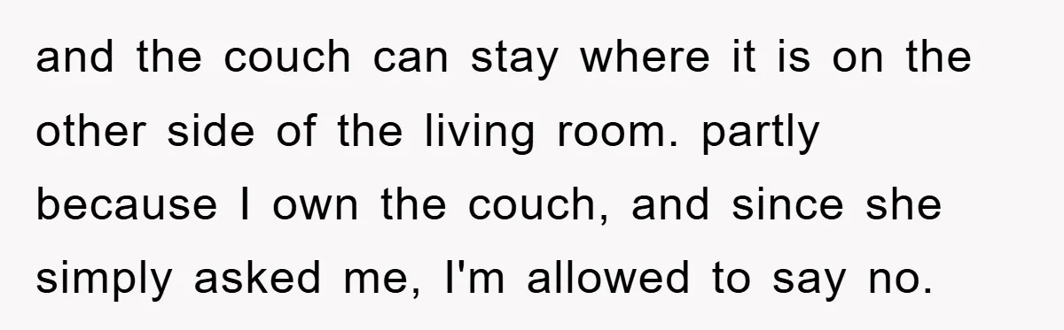 and the couch can stay where it is on the other side of the living room. partly because I own the couch, and since she simply asked me, I'm allowed...