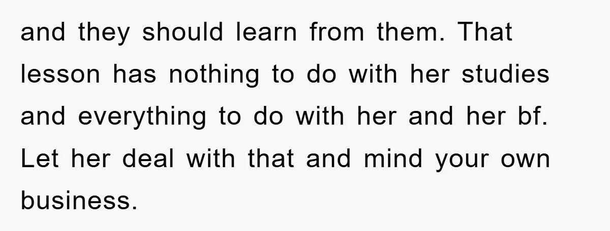 and they should learn from them. That lesson has nothing to do with her studies and everything to do with her and her bf. Let her deal with that and...
