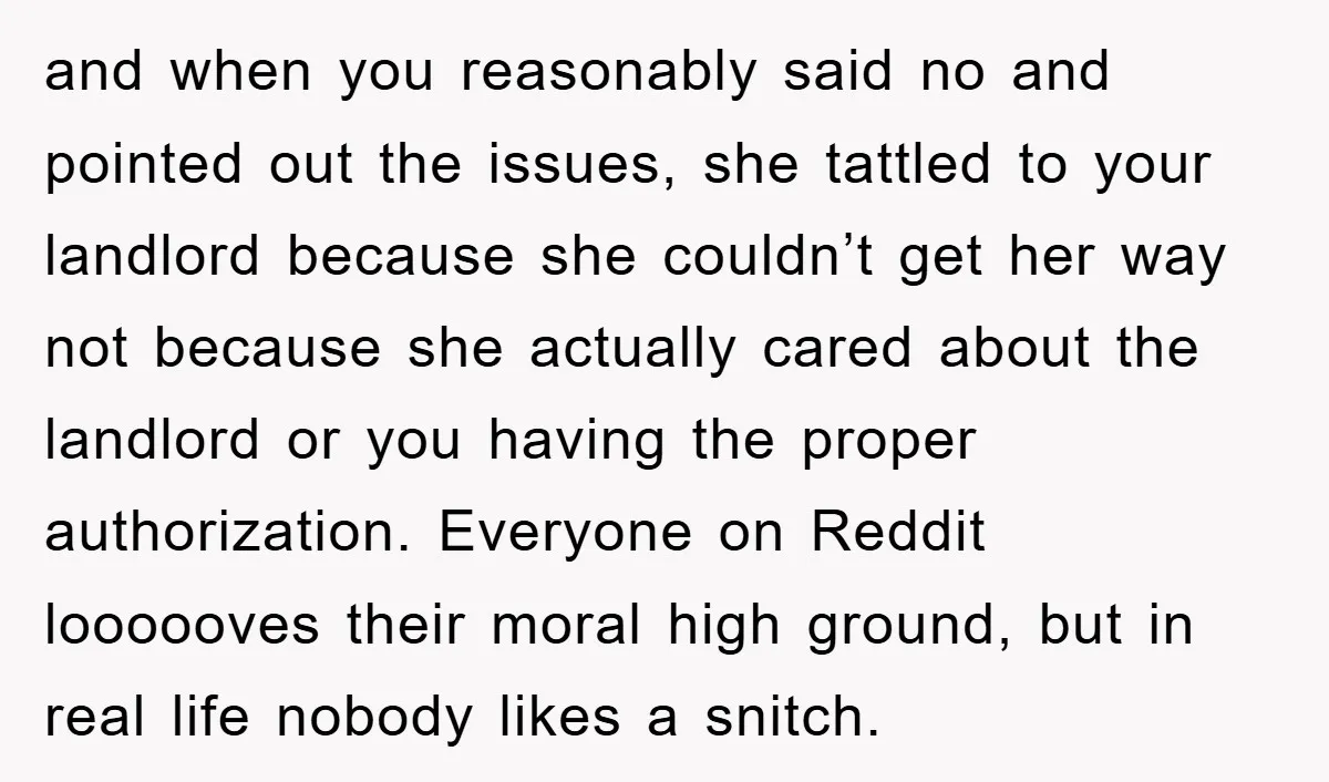and when you reasonably said no and pointed out the issues, she tattled to your landlord because she couldn’t get her way not because she actually cared about the landlord...