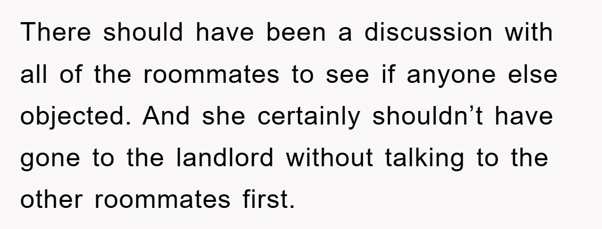 There should have been a discussion with all of the roommates to see if anyone else objected. And she certainly shouldn’t have gone to the landlord without talking to the...