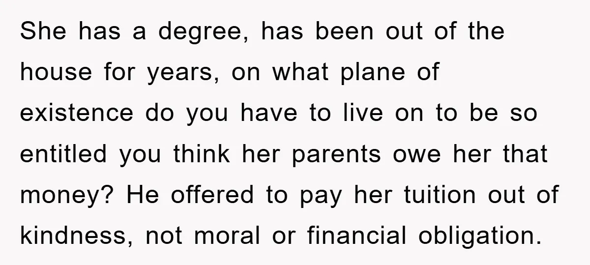 She has a degree, has been out of the house for years, on what plane of existence do you have to live on to be so entitled you think her...
