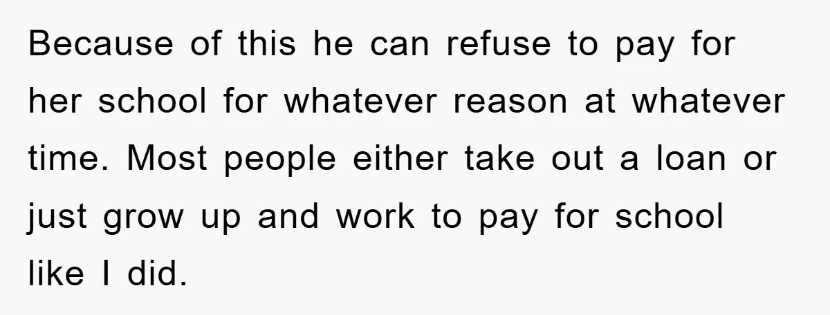 Because of this he can refuse to pay for her school for whatever reason at whatever time. Most people either take out a loan or just grow up and work...