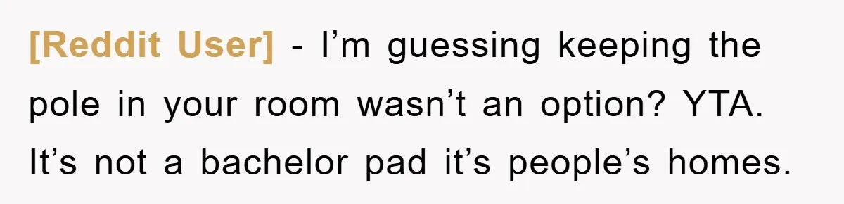 [Reddit User] − I’m guessing keeping the pole in your room wasn’t an option? YTA. It’s not a bachelor pad it’s people’s homes.