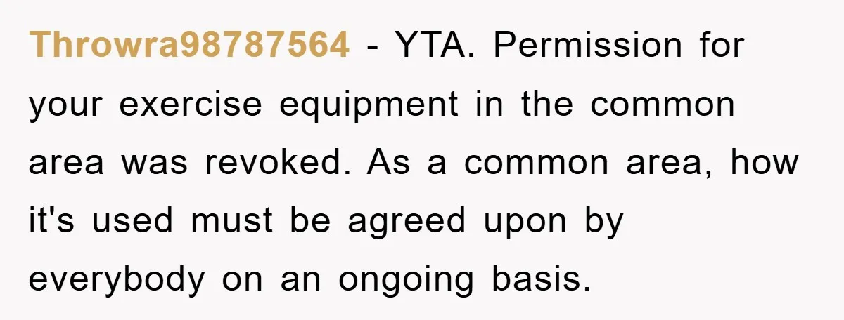 Throwra98787564 − YTA. Permission for your exercise equipment in the common area was revoked. As a common area, how it's used must be agreed upon by everybody on an ongoing...
