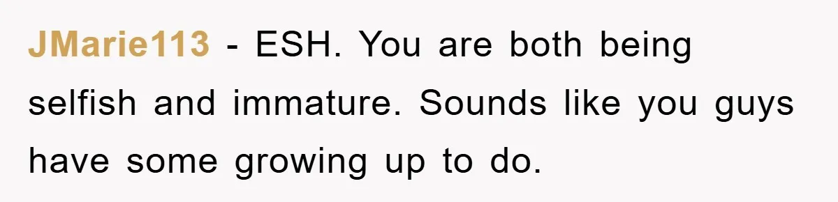JMarie113 − ESH. You are both being selfish and immature. Sounds like you guys have some growing up to do.