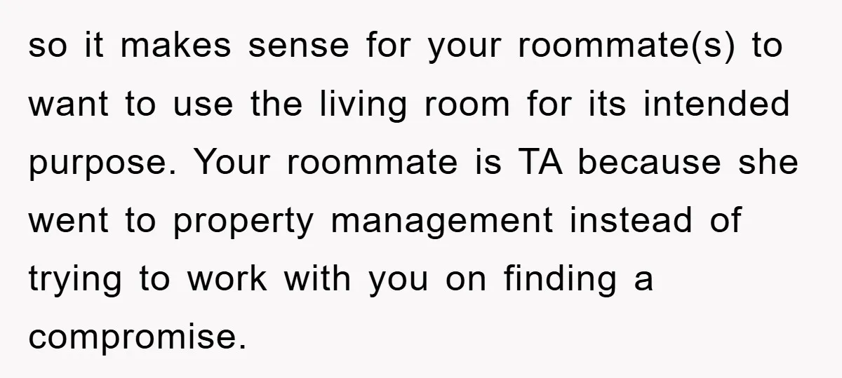 so it makes sense for your roommate(s) to want to use the living room for its intended purpose. Your roommate is TA because she went to property management instead of...