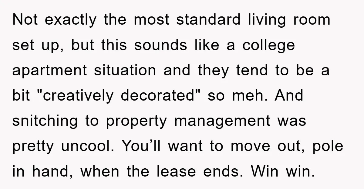 Not exactly the most standard living room set up, but this sounds like a college apartment situation and they tend to be a bit "creatively decorated" so meh. And snitching...