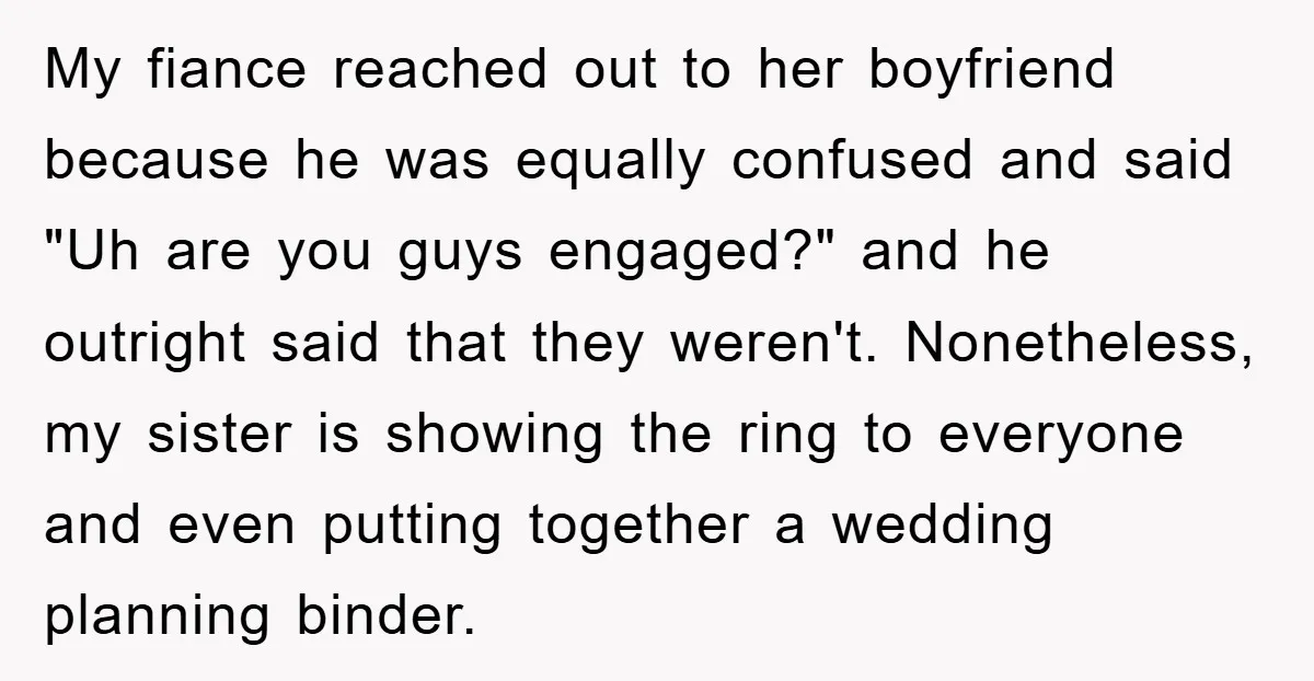 My fiance reached out to her boyfriend because he was equally confused and said "Uh are you guys engaged?" and he outright said that they weren't. Nonetheless, my sister is...