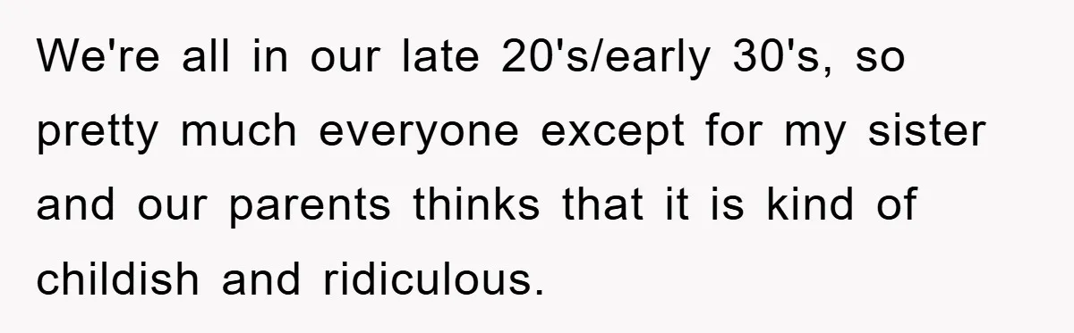 We're all in our late 20's/early 30's, so pretty much everyone except for my sister and our parents thinks that it is kind of childish and ridiculous.