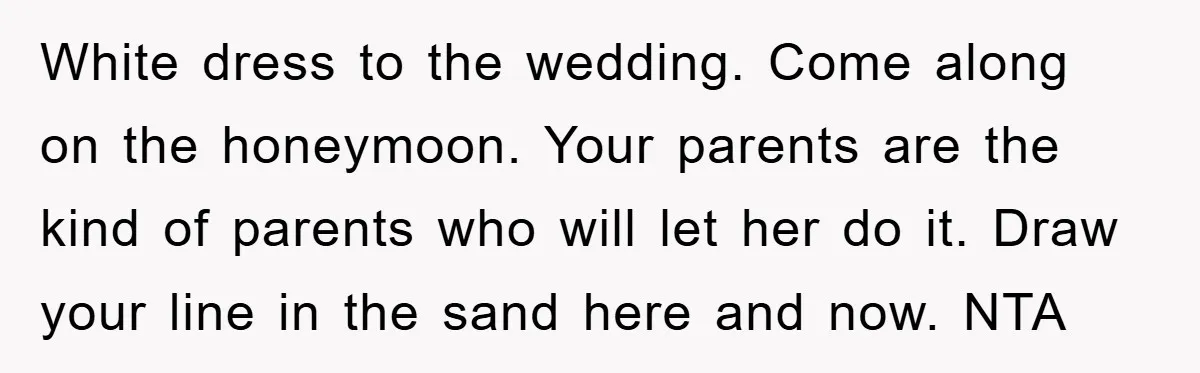 White dress to the wedding. Come along on the honeymoon. Your parents are the kind of parents who will let her do it. Draw your line in the sand here...