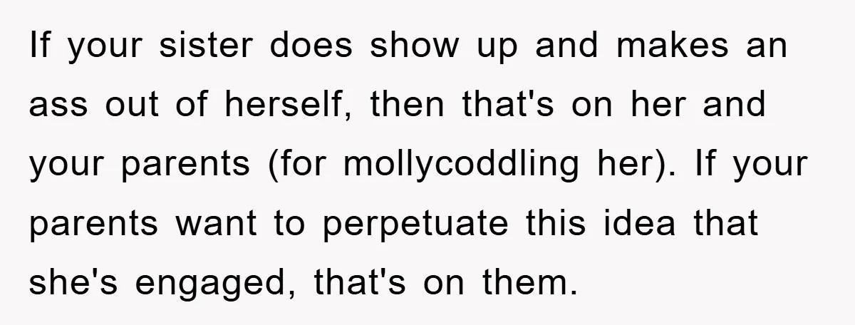 If your sister does show up and makes an ass out of herself, then that's on her and your parents (for mollycoddling her). If your parents want to perpetuate this...