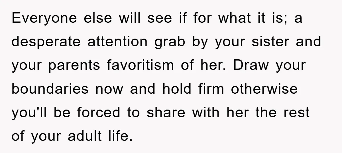 Everyone else will see if for what it is; a desperate attention grab by your sister and your parents favoritism of her. Draw your boundaries now and hold firm otherwise...