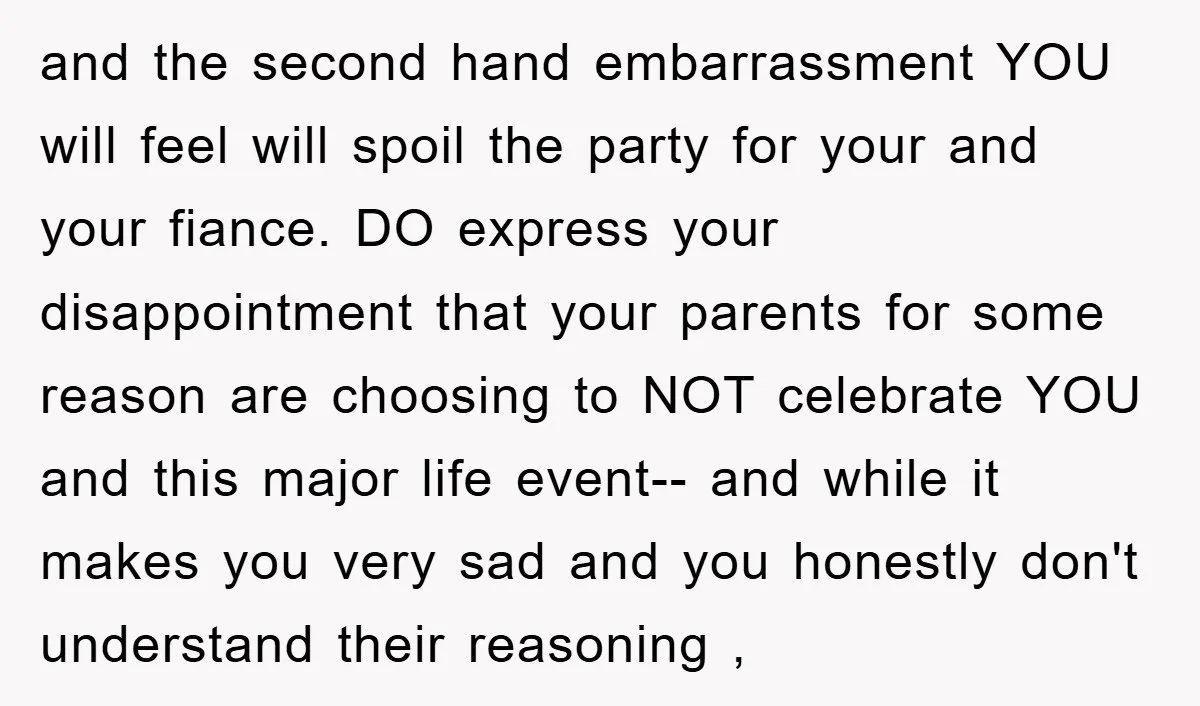 and the second hand embarrassment YOU will feel will spoil the party for your and your fiance. DO express your disappointment that your parents for some reason are choosing to...