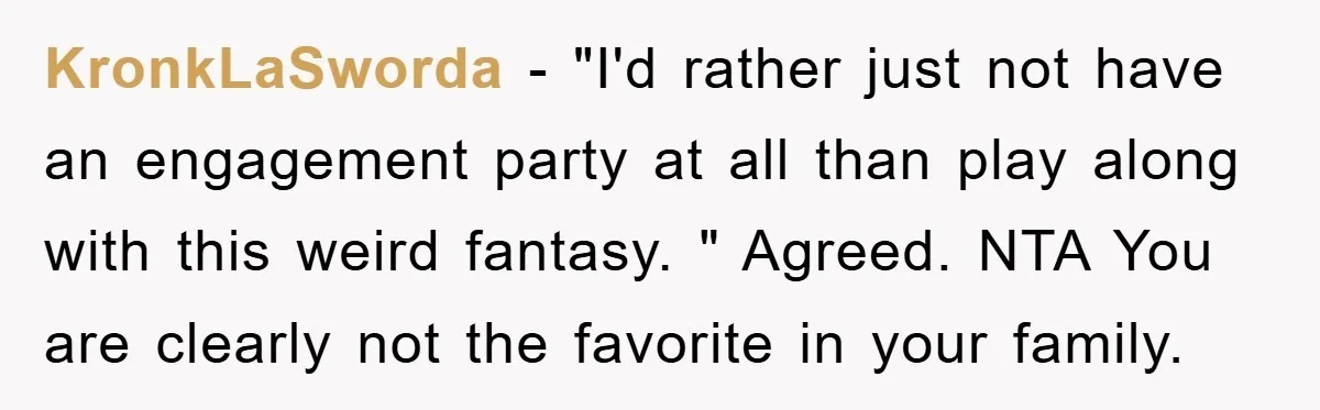 KronkLaSworda − "I'd rather just not have an engagement party at all than play along with this weird fantasy. " Agreed. NTA You are clearly not the favorite in your...