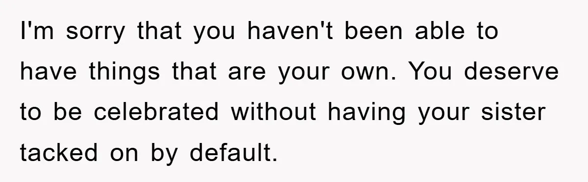 I'm sorry that you haven't been able to have things that are your own. You deserve to be celebrated without having your sister tacked on by default.